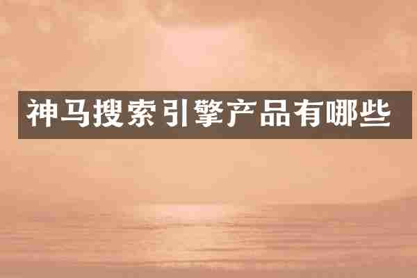 神马搜索引擎产品有哪些