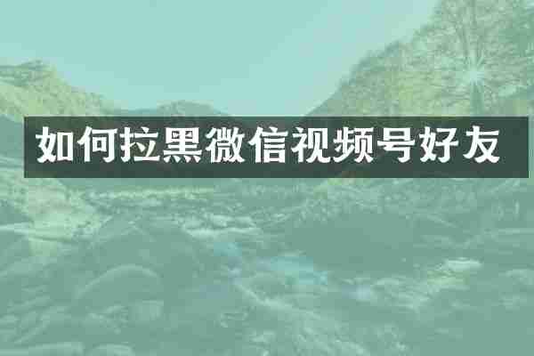 如何拉黑微信视频号好友