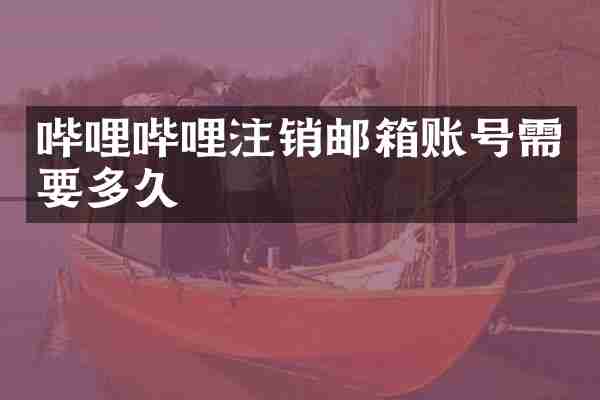 哔哩哔哩注销邮箱账号需要多久