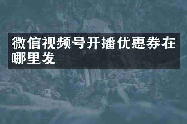微信视频号开播优惠券在哪里发