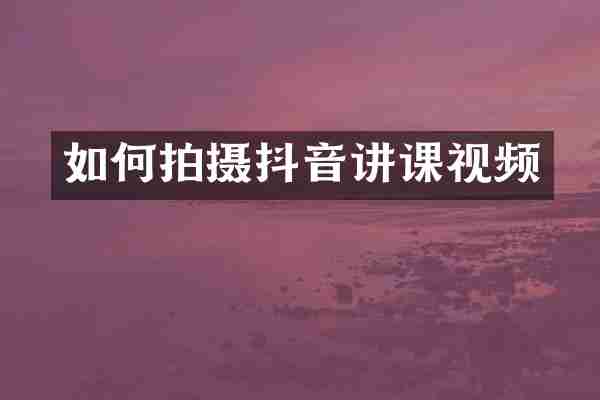如何拍摄抖音讲课视频