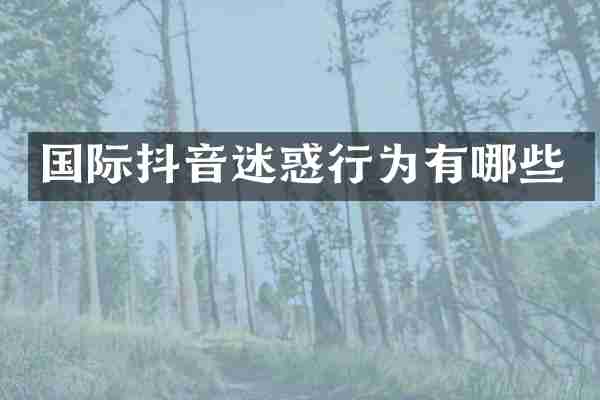 国际抖音迷惑行为有哪些