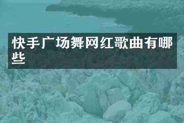 快手广场舞网红歌曲有哪些