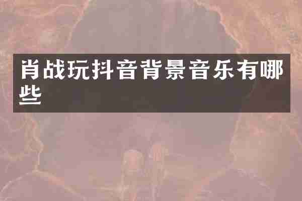 肖战玩抖音背景音乐有哪些
