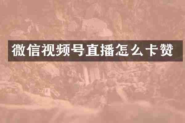 微信视频号直播怎么卡赞