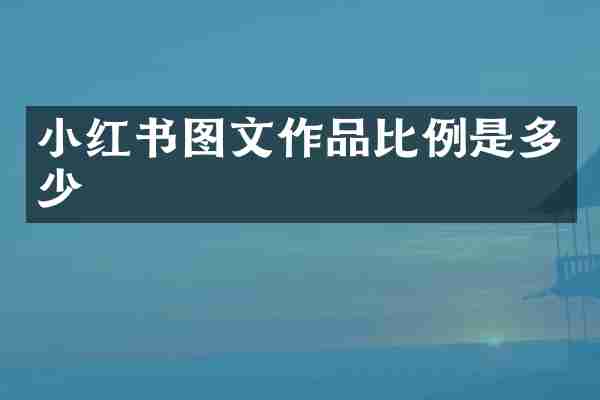 小红书图文作品比例是多少