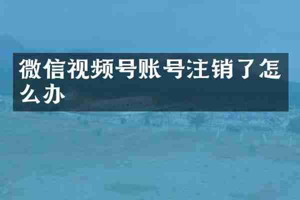 微信视频号账号注销了怎么办