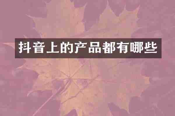 抖音上的产品都有哪些