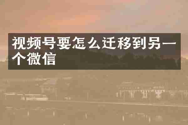 视频号要怎么迁移到另一个微信