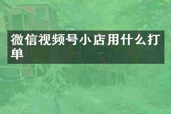 微信视频号小店用什么打单
