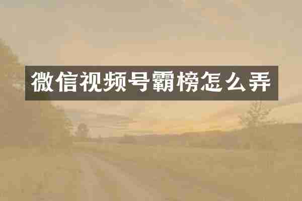 微信视频号霸榜怎么弄