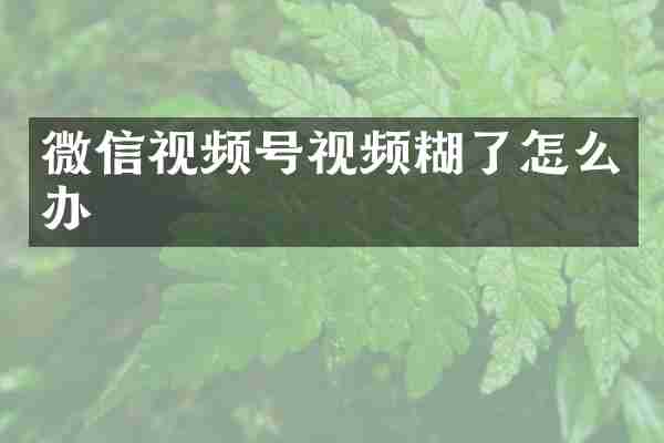 微信视频号视频糊了怎么办