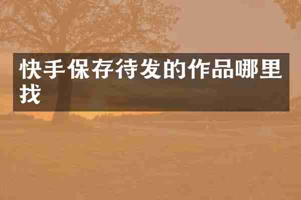 快手保存待发的作品哪里找