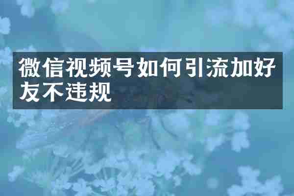 微信视频号如何引流加好友不违规
