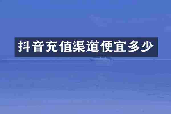 抖音充值渠道便宜多少