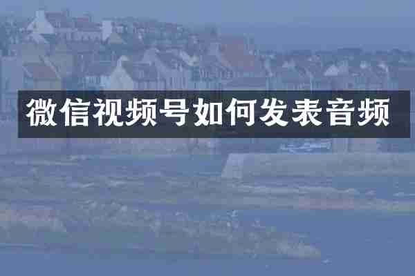 微信视频号如何发表音频