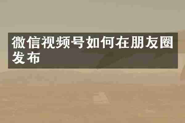 微信视频号如何在朋友圈发布