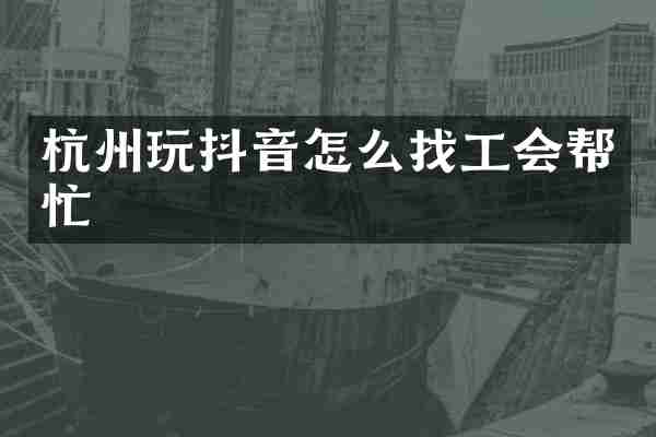 杭州玩抖音怎么找工会帮忙