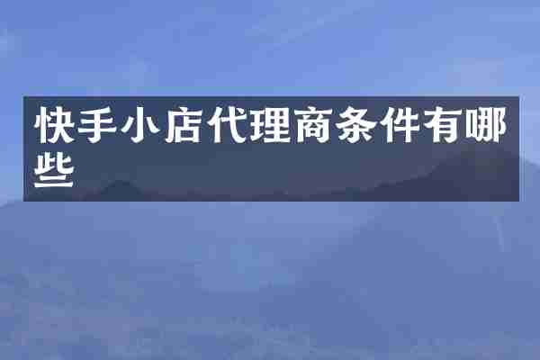快手小店代理商条件有哪些