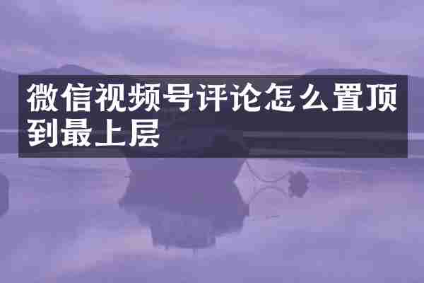 微信视频号评论怎么置顶到最上层