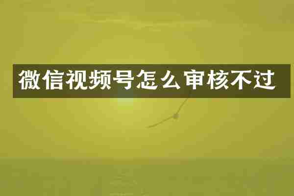微信视频号怎么审核不过