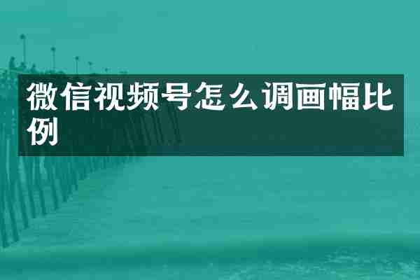微信视频号怎么调画幅比例