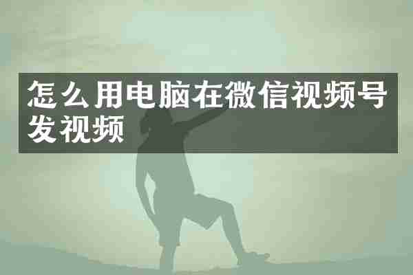 怎么用电脑在微信视频号发视频