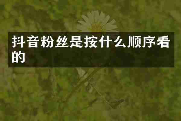 抖音粉丝是按什么顺序看的