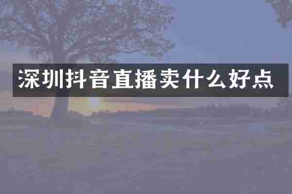 深圳抖音直播卖什么好点