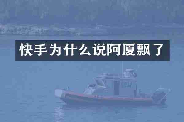 快手为什么说阿厦飘了