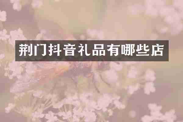 荆门抖音礼品有哪些店