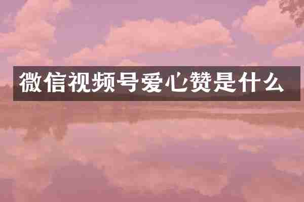 微信视频号爱心赞是什么