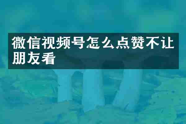 微信视频号怎么点赞不让朋友看