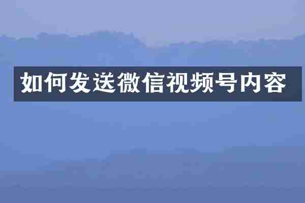 如何发送微信视频号内容