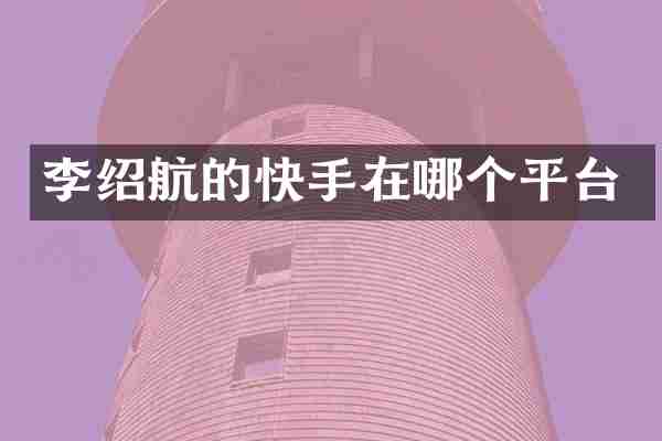 李绍航的快手在哪个平台