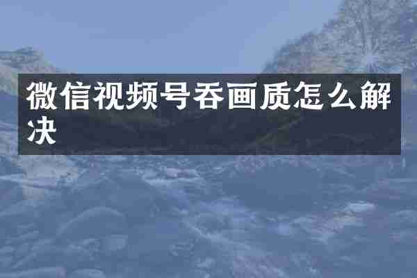 微信视频号吞画质怎么解决