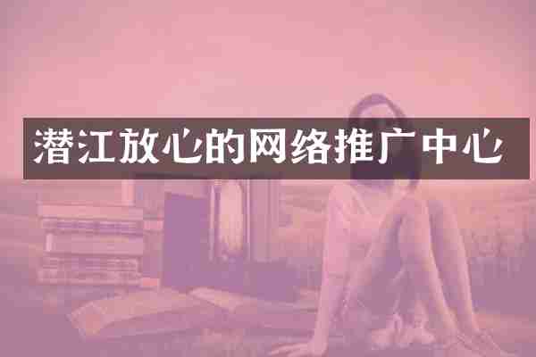 潜江放心的网络推广中心