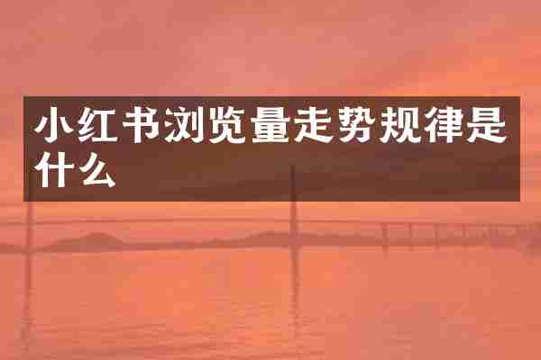 小红书浏览量走势规律是什么