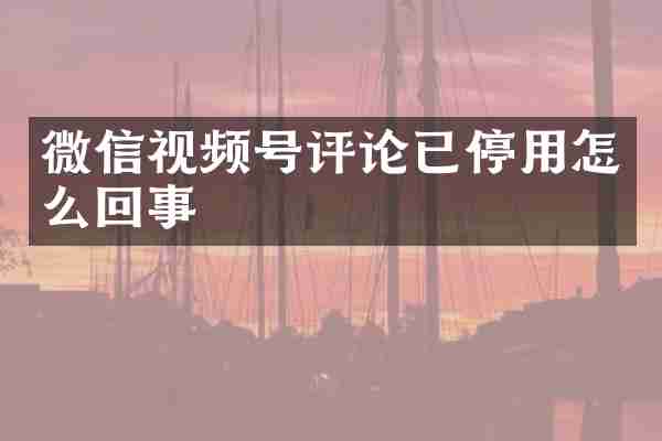 微信视频号评论已停用怎么回事