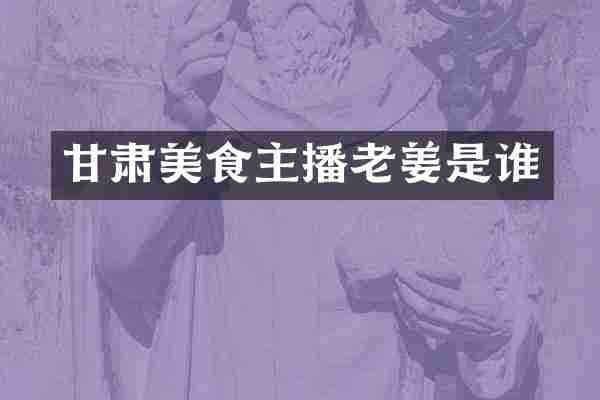甘肃美食主播老姜是谁