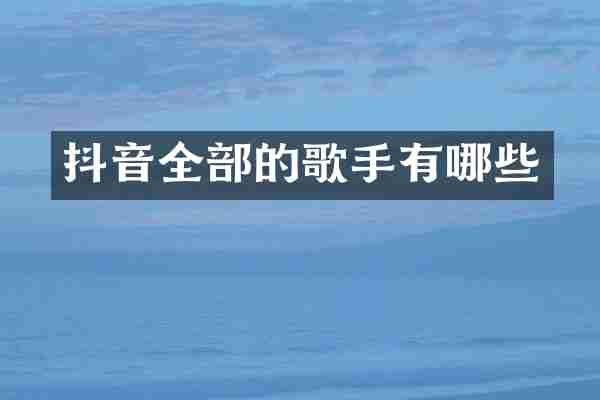 抖音全部的歌手有哪些