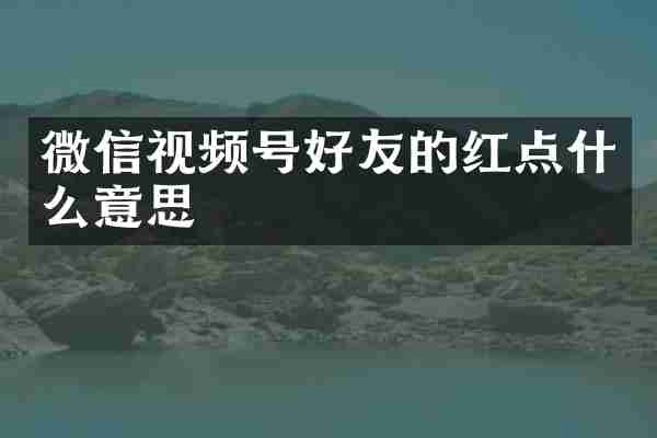 微信视频号好友的红点什么意思