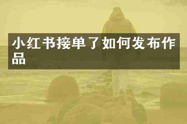 小红书接单了如何发布作品