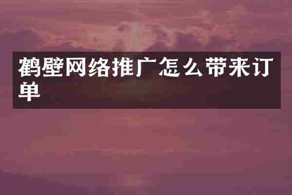 鹤壁网络推广怎么带来订单