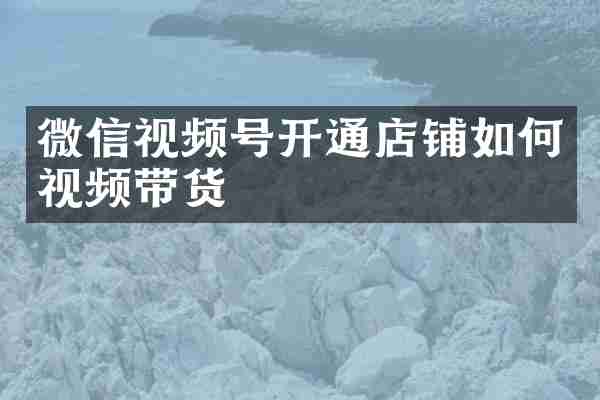 微信视频号开通店铺如何视频带货