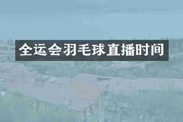 全运会羽毛球直播时间