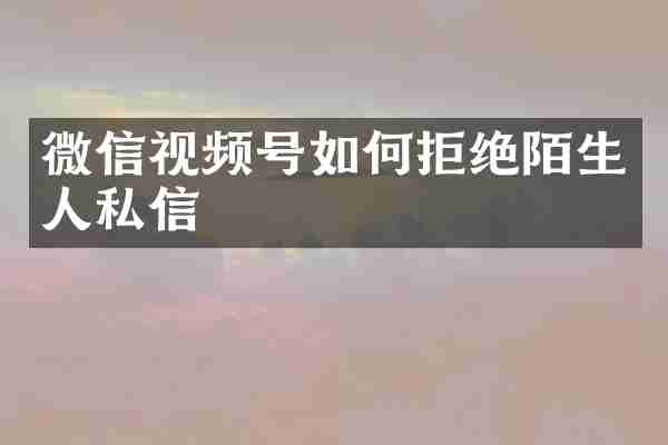 微信视频号如何拒绝陌生人私信