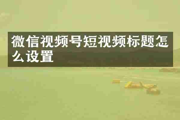 微信视频号短视频标题怎么设置
