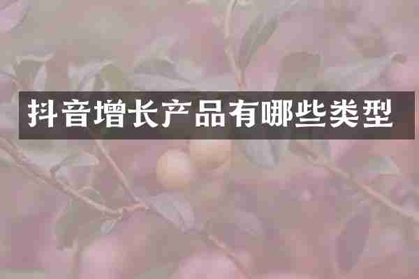 抖音增长产品有哪些类型