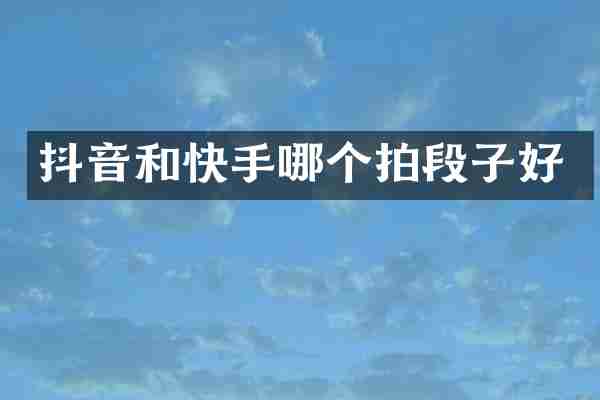 抖音和快手哪个拍段子好